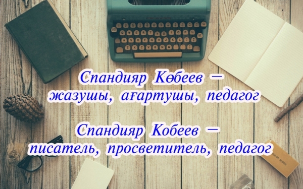 Спандияр Кобеев – писатель, просветитель, педагог
